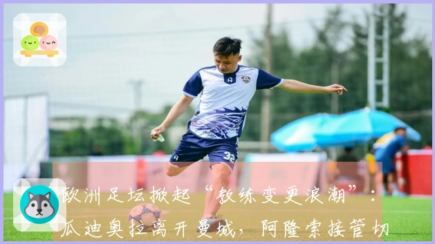 欧洲足坛掀起“教练变更浪潮”：瓜迪奥拉离开曼城，阿隆索接管切尔西，穆里尼奥重回皇马