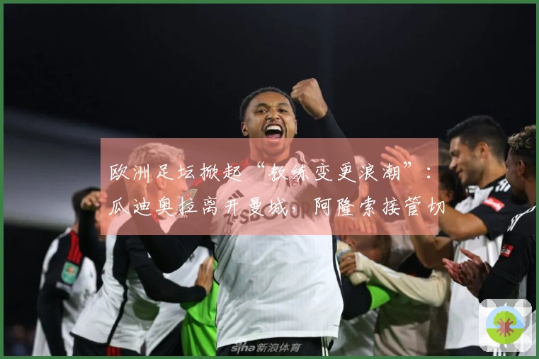 欧洲足坛掀起“教练变更浪潮”：瓜迪奥拉离开曼城，阿隆索接管切尔西，穆里尼奥重回皇马